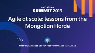 MATTHEW LAWRENCE | GROUP PRODUCT MANAGER | ATLASSIAN
Agile at scale: lessons from the
Mongolian Horde
 