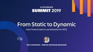 From Static to Dynamic
How finance teams use Atlassian for SOX
RICH WOODSON - SENIOR PROGRAM MANAGER
 