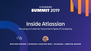 MATTHEW WATSON | BITBUCKET CLOUD DEV MGR | ATLASSIAN | @MATTW_WATSON
Inside Atlassian
Focusing on Customer Outcomes in Spite of Complexity
 