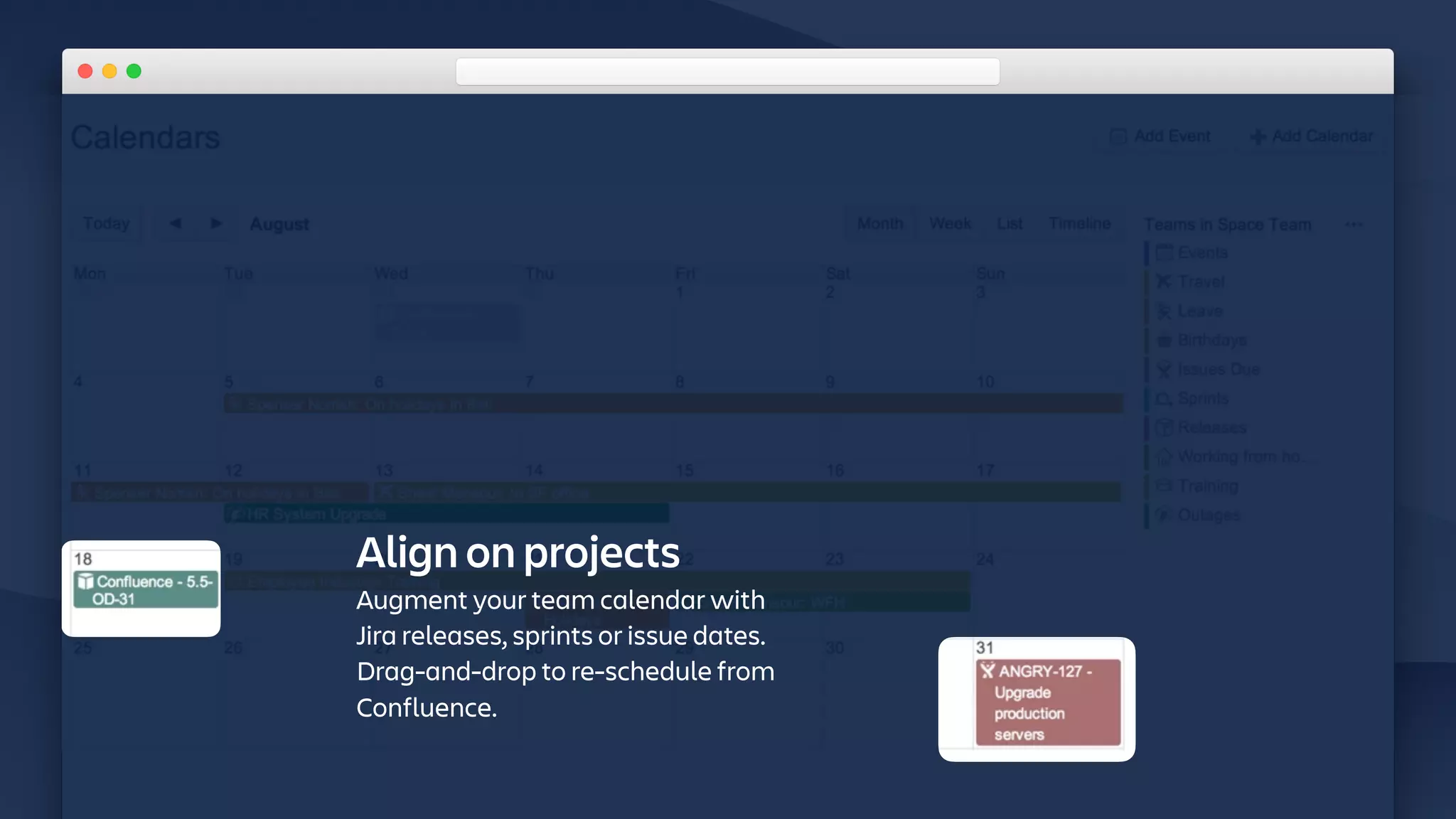 Align on projects
Augment your team calendar with
Jira releases, sprints or issue dates.
Drag-and-drop to re-schedule from
Confluence.
 