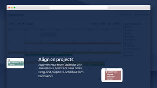 Align on projects
Augment your team calendar with
Jira releases, sprints or issue dates.
Drag-and-drop to re-schedule from
Confluence.
 