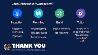 Inception Planning Build Tailor
Confluence for software teams
Decision making
Jira reporting
Roadmapping
Team scheduling
Requirements
Customer  
interviews
Personas
Templates +
page properties +
“Create from  
template” 
= ❤
THANK YOU@sherifmansour | sherif@atlassian.com
 
