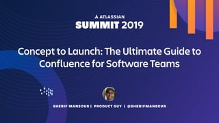 SHERIF MANSOUR | PRODUCT GUY | @SHERIFMANSOUR
Concept to Launch: The Ultimate Guide to
Confluence for Software Teams
 