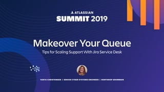 TANYA CHRISTENSEN | SENIOR CYBER SYSTEMS ENGINEER | NORTHROP GRUMMAN
Makeover Your Queue
Tips for Scaling Support With Jira Service Desk
 