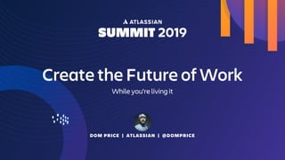 DOM PRICE | ATLASSIAN | @DOMPRICE
Create the Future of Work
While you're living it
 