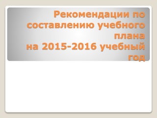 Рекомендации по
составлению учебного
плана
на 2015-2016 учебный
год
 