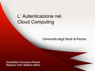 L’ Autenticazione nel
Cloud Computing
Università degli Studi di Parma
Candidato: Francesco Pesare
Relatore: Prof. Roberto Alfieri
 
