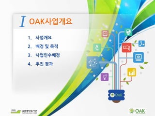 OAK사업개요
1. 사업개요
2. 배경 및 목적
3. 사업인수배경
4. 추진 경과
 