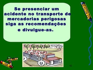 10
Se presenciar um
acidente no transporte de
mercadorias perigosas
siga as recomendações
e divulgue-as.
 