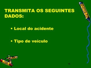 16
TRANSMITA OS SEGUINTES
DADOS:
• Local do acidente
• Tipo de veículo
 