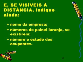 17
E, SE VISÍVEIS À
DISTÂNCIA, indique
ainda:
• nome da empresa;
• números do painel laranja, se
existirem;
• número e estado dos
ocupantes.
 