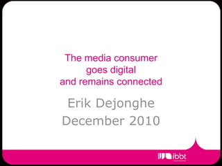 The media consumer goes digitaland remains connected  Erik Dejonghe  December 2010 