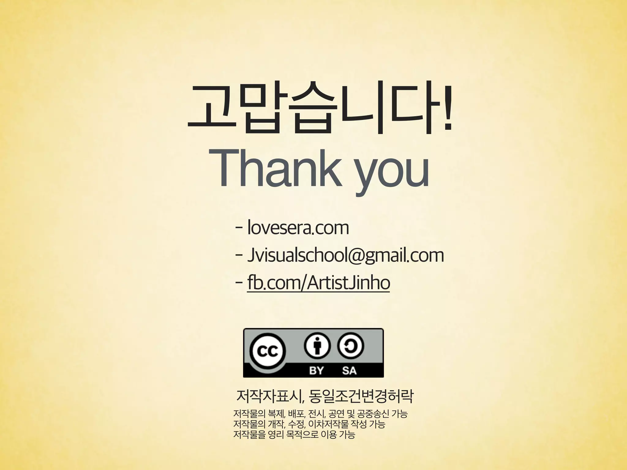 - lovesera.com  
- Jvisualschool@gmail.com 
- fb.com/ArtistJinho
고맙습니다!
Thank you
저작자표시, 동일조건변경허락
저작물의 복제, 배포, 전시, 공연 및 공중송신 가능 
저작물의 개작, 수정, 이차저작물 작성 가능 
저작물을 영리 목적으로 이용 가능
 