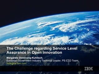 The Challenge regarding Service Level Assurance in Open Innovation Margarete Donovang-Kuhlisch ,  European Government Industry Technical Leader, PS CTO Team,  [email_address]   