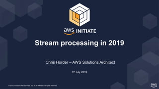 © 2019, Amazon Web Services, Inc. or its Affiliates. All rights reserved.
Chris Horder – AWS Solutions Architect
3rd July 2019
Stream processing in 2019
 