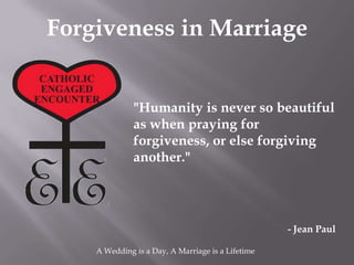 Forgiveness in Marriage


              "Humanity is never so beautiful
              as when praying for
              forgiveness, or else forgiving
              another."




                                                   - Jean Paul

    A Wedding is a Day, A Marriage is a Lifetime
 