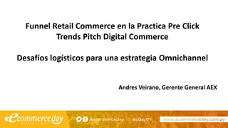 Funnel Retail Commerce en la Practica Pre Click
Trends Pitch Digital Commerce
Desafíos logísticos para una estrategia Omnichannel
Andres Veirano, Gerente General AEX
 