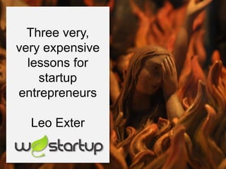 Three very,
very expensive
  lessons for
    startup
entrepreneurs

  Leo Exter
 