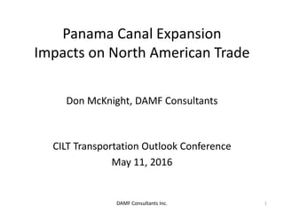 Panama Canal Expansion
Impacts on North American Trade
Don McKnight, DAMF Consultants
CILT Transportation Outlook Conference
May 11, 2016
DAMF Consultants Inc. 1
 