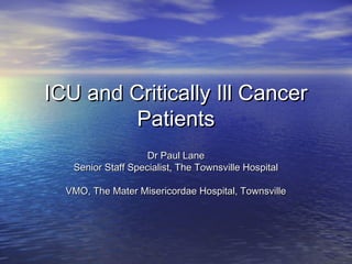 ICU and Critically Ill Cancer
         Patients
                    Dr Paul Lane
   Senior Staff Specialist, The Townsville Hospital

  VMO, The Mater Misericordae Hospital, Townsville
 