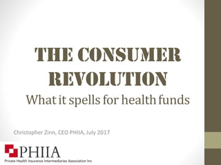 The Consumer
Revolution
Whatit spellsfor healthfunds
Christopher Zinn, CEO PHIIA, July 2017
 