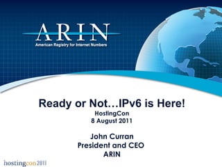 Ready or Not…IPv6 is Here! HostingCon 8 August 2011 John Curran President and CEO  ARIN 