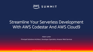 © 2018, Amazon Web Services, Inc. or its affiliates. All rights reserved.
Adam Larter
Principal Solutions Architect, Developer Specialist, Amazon Web Services
Streamline Your Serverless Development
With AWS Codestar And AWS Cloud9
 