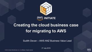 © 2019, Amazon Web Services, Inc. or its Affiliates. All rights reserved.
Sudith Devan – AWS ANZ Business Value Lead
Creating the cloud business case
for migrating to AWS
3rd July 2019
 