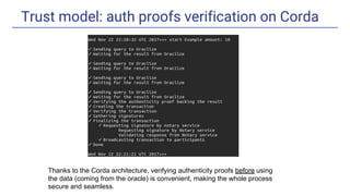 Trust model: auth proofs verification on Corda
Thanks to the Corda architecture, verifying authenticity proofs before using
the data (coming from the oracle) is convenient, making the whole process
secure and seamless.
 