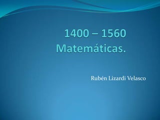 1400 – 1560Matemáticas. Rubén Lizardi Velasco 