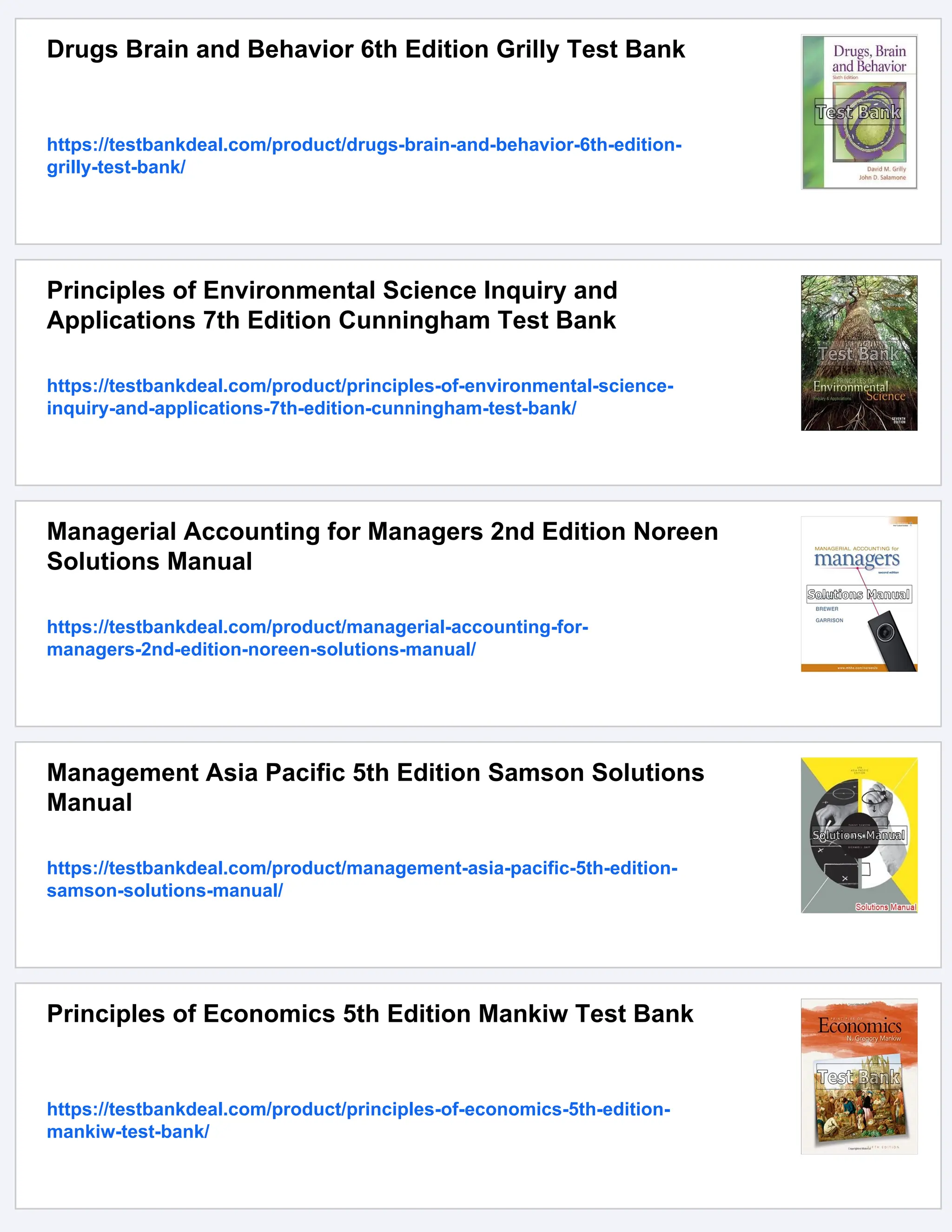 Drugs Brain and Behavior 6th Edition Grilly Test Bank
https://testbankdeal.com/product/drugs-brain-and-behavior-6th-edition-
grilly-test-bank/
Principles of Environmental Science Inquiry and
Applications 7th Edition Cunningham Test Bank
https://testbankdeal.com/product/principles-of-environmental-science-
inquiry-and-applications-7th-edition-cunningham-test-bank/
Managerial Accounting for Managers 2nd Edition Noreen
Solutions Manual
https://testbankdeal.com/product/managerial-accounting-for-
managers-2nd-edition-noreen-solutions-manual/
Management Asia Pacific 5th Edition Samson Solutions
Manual
https://testbankdeal.com/product/management-asia-pacific-5th-edition-
samson-solutions-manual/
Principles of Economics 5th Edition Mankiw Test Bank
https://testbankdeal.com/product/principles-of-economics-5th-edition-
mankiw-test-bank/
 