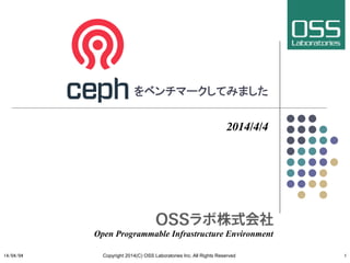 Ceph をベンチマークしてみました	
2014/4/4	
Open Programmable Infrastructure Environment	
14/04/04	
 Copyright 2014(C) OSS Laboratories Inc. All Rights Reserved 	
 1	
 