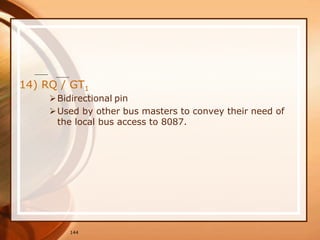 144
14) RQ / GT1
Bidirectional pin
Used by other bus masters to convey their need of
the local bus access to 8087.
 