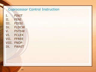 160
Coprocessor Control Instruction
I. FINIT
II. FENI
III. FDISI
IV. FLDCW
V. FSTSW
VI. FCLEX
VII. FFREE
VIII. FNOP
IX. FWAIT
 
