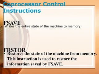 Coprocessor Control
Instructions
FSAVE
• Writes the entire state of the machine to memory.
FRSTOR
• Restores the state of the machine from memory.
This instruction is used to restore the
information saved by FSAVE.
 