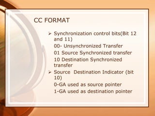  Synchronization control bits(Bit 12
and 11)
00- Unsynchronized Transfer
01 Source Synchronized transfer
10 Destination Synchronized
transfer
 Source Destination Indicator (bit
10)
0-GA used as source pointer
1-GA used as destination pointer
CC FORMAT
 