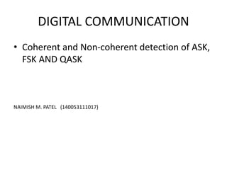 DIGITAL COMMUNICATION
• Coherent and Non-coherent detection of ASK,
FSK AND QASK
NAIMISH M. PATEL (140053111017)
 