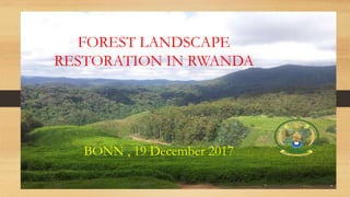 FOREST LANDSCAPE
RESTORATION IN RWANDA
BONN , 19 December 2017
 