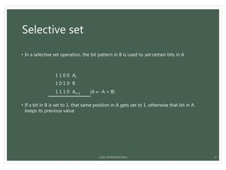 Selective set
• In a selective set operation, the bit pattern in B is used to set certain bits in A
1 1 0 0 At
1 0 1 0 B
1 1 1 0 At+1 (A  A + B)
• If a bit in B is set to 1, that same position in A gets set to 1, otherwise that bit in A
keeps its previous value
LOGIC MICROOPERATIONS 15
 
