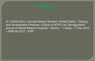2
Dr. Chikati Srinu, Kumara Swamy Moutam, Chikati Satish, “Training
and Development Practices- A Study of NTPC Ltd, Ramagundam”
journal of Global Reserch Analysis; Volume : 1 | Issue : 7 | Dec 2012
• ISSN No 2277 - 8160
PAPER-2
 