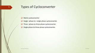 Types of Cycloconverter
 Matrix cycloconverter
 Single –phase-to –single-phase cycloconverter.
 Three –phase-to-three-phase cycloconverter.
 Single-phase-to-three-phase cycloconverter.
4/9/2016Kashyap Mandaliya
5
 