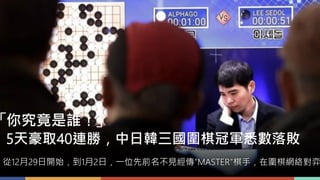 從12月29日開始，到1月2日，一位先前名不見經傳“MASTER”棋手，在圍棋網絡對弈
「你究竟是誰！」
5天豪取40連勝，中日韓三國圍棋冠軍悉數落敗
 