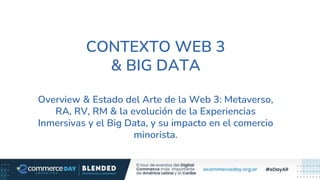 CONTEXTO WEB 3
& BIG DATA
Overview & Estado del Arte de la Web 3: Metaverso,
RA, RV, RM & la evolución de la Experiencias
Inmersivas y el Big Data, y su impacto en el comercio
minorista.
 