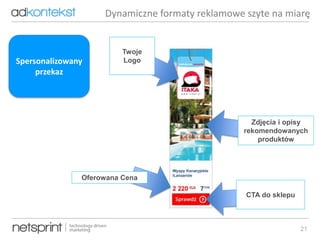 21
Twoje
Logo
Zdjęcia i opisy
rekomendowanych
produktów
Oferowana Cena
Dynamiczne formaty reklamowe szyte na miarę
CTA do sklepu
Spersonalizowany
przekaz
 