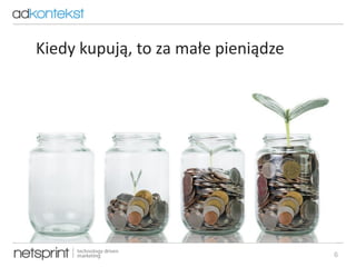 6
Kiedy kupują, to za małe pieniądze
 