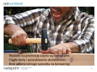 8
Wydatki na promocję często są nietrafione.
Ciągłe testy i poszukiwanie skuteczności.
Brak powtarzalnego sposobu na konwersję.
 