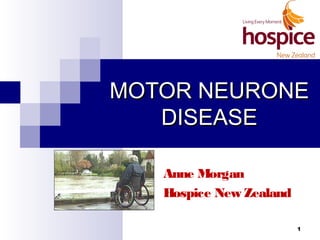 MMOOTTOORR NNEEUURROONNEE 
DDIISSEEAASSEE 
Anne Morgan 
Hospice New Zealand 
1 
 