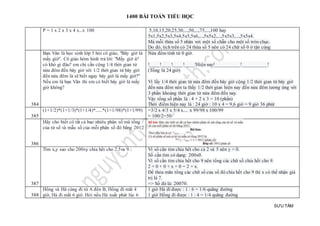 1400 BÀI TOÁN TIỂU HỌC
SƯU TẦM
P = 1 x 2 x 3 x 4 x...x 100 5,10,15,20,25,30,...,50,...,75,...,100 hay
5x1,5x2,5x3,5x4,5x5,5x6,...,5x5x2,...,5x5x3,...,5x5x4.
Mà mỗi thừa số 5 nhân vơi một số chẵn cho một số tròn chục.
Do đó, tích trên có 24 thừa số 5 nên có 24 chữ số 0 ở tận cùng
384
Bạn Văn là học sinh lớp 5 hỏi cô giáo, "Bây giờ là
mấy giờ". Cô giáo hóm hỉnh trả lời: "Mấy giờ à?
có khó gì đâu? em chỉ cần cộng 1/4 thời gian từ
nửa đêm đến bây giờ với 1/2 thời gian từ bây giờ
đến nửa đêm là sẽ biết ngay bây giờ là mấy giờ?"
Nều em là bạn Văn thì em có biết bây giờ là mấy
giờ không?
Nửa đêm tính từ 0 giờ.
!____!____!____!____!Hiện nay!__________!__________!
(Tổng là 24 giờ)
Vì lấy 1/4 thời gian từ nửa đêm đến bây giờ cộng 1/2 thời gian từ bây giờ
đến nửa đêm nên ta thấy 1/2 thời gian hiện nay đến nửa đêm tương ứng với
3 phần khoảng thời gian từ nửa đêm đến nay.
Vậy tổng số phần là : 4 + 2 x 3 = 10 (phần)
Thời điểm hiện nay là : 24 giờ : 10 x 4 = 9,6 giờ = 9 giờ 36 phút
385
(1+1/2)*(1+1/3)*(1+1/4)*......*(1+1/98)*(1+1/99) =3/2 x 4/3 x 5/4 x.... x 99/98 x 100/99
= 100/2=50
386
Hãy cho biết có tất cả bao nhiêu phân số mà tổng
của tử số và mẫu số của mỗi phân số đó bằng 2012
387
Tìm x,y sao cho 200xy chia hết cho 2,5va 9. Vì số cần tìm chia hết cho cả 2 và 5 nên y = 0.
Số cần tìm có dạng: 200x0.
Vì số cần tìm chia hết cho 9 nên tổng các chữ số chia hết cho 9.
2 + 0 + 0 + x + 0 = 2 + x.
Để thỏa mãn tổng các chữ số của số đó chia hết cho 9 thì x có thể nhận giá
trị là 7.
=> Số đó là: 20070.
388
Hồng và Hà cùng đi từ A đến B, Hồng đi mất 4
giờ, Hà đi mất 6 giờ. Hỏi nếu Hà xuất phát lúc 6
1 giờ Hà đi được : 1 : 6 = 1/6 quãng đường
1 giờ Hồng đi được : 1 : 4 = 1/4 quãng đường
 