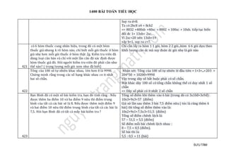 1400 BÀI TOÁN TIỂU HỌC
SƯU TẦM
Suy ra d=8.
Ta có 2bc8 x4 = 8cb2
=> 8032 +400xb +40xc = 8002 + 100xc + 10xb. tiếp tục biến
đổi đc 1+ 13xb= 2xc.
Vì 2xc<20 nên 13xb<19
vậy b=1, suy ra c=7.
421
có 6 hòm thuốc cung nhãn hiệu, trong đó có một hòm
thuốc giả nhưng k rõ hòm nào, chỉ biết mỗi gói thuốc ở hòm
giả nhẹ hơn mỗi gói thuốc ở hòm thật 2g. Kiểm tra viên đã
dùng loại cân bàn và chỉ với một lần cân đã xác định được
hòm thuốc giả đó. Hỏi người kiểm tra viên đó phải cân như
thế nào? ( trọng lượng mỗi gói xem như đã biết)
Chỉ cần lấy ra hòm 1 1 gói, hòm 2 2 gói...hòm 6 6 gói dựa theo
khối lượng cân dc mà suy đoán dc gói nhẹ là gói nào
422
Tông của 100 sô tự nhiên khac nhau, lớn hơn 0 là 9998.
Chứng minh rằng trong các số hạng khác nhau co it nhất
hai sô chẵn.
Nhận xét: Tổng của 100 số tự nhiên lẻ đầu tiên = 1+3+...+203 =
204*50 = 10200>9998
Vậy trong dãy số bắt buộc phải có số chẵn.
Mặt khác dãy 100 số có tổng chẵn không thể có duy nhất 1 số
chẵn
=> Dãy số phải có ít nhất 2 số chẵn
423
Bạn Bình đã có một số bài kiểm tra, bạn đó tính rằng : Nếu
được thêm ba điểm 10 và ba điểm 9 nữa thì điểm trung
bình của tất cả các bài sẽ là 8. Nếu được thêm một điểm 9
và hai điểm 10 nữa thì điểm trung bình của tất cả các bài là
7,5. Hỏi bạn Bình đã có tất cả mấy bài kiểm tra ?
Tổng số điểm khi thêm vào 6 bài (trong đó có 3x10đ+3x9đ):
10x3+9x3=57 (điểm)
Giả sử lần sau thêm 3 bài 7,5 điểm nữa ( tức là cũng thêm 6
bài) thì tổng số điểm thêm vào là:
10x2+9x1+7,5x3=51,5 (điểm)
Tổng số điểm chênh lệch là:
57 – 51,5 = 5,5 (điểm)
Số điểm mỗi bài chênh lệch nhau :
8 – 7,5 = 0,5 (điểm).
Số bài thi là:
5,5 : 0,5 = 11 (bài)
 