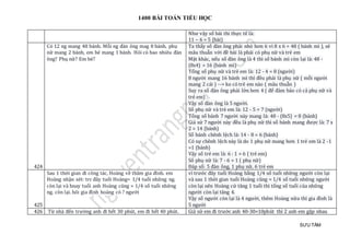 1400 BÀI TOÁN TIỂU HỌC
SƯU TẦM
Như vậy số bài thi thực tế là:
11 – 6 = 5 (bài)
424
Có 12 ng mang 48 bánh. Mỗi ng đàn ông mag 8 bánh, phụ
nữ mang 2 bánh, em bé mang 1 bánh. Hỏi có bao nhiêu đàn
ông? Phụ nữ? Em bé?
Ta thấy số đàn ông phải nhỏ hơn 6 vì 8 x 6 = 48 ( bánh mì ), sẽ
mâu thuẫn với đề bài là phải có phụ nữ và trẻ em
Mặt khác, nếu số đàn ông là 4 thì số bánh mì còn lại là: 48 -
(8x4) = 16 (bánh mì)
Tổng số phụ nữ và trẻ em là: 12 - 4 = 8 (người)
8 người mang 16 bánh mì thì đều phải là phụ nữ ( mỗi người
mang 2 cái ) --> ko có trẻ em nào ( mâu thuẫn )
Suy ra số đàn ông phải lớn hơn 4 ( để đảm bảo có cả phụ nữ và
trẻ em)
Vậy số đàn ông là 5 người.
Số phụ nữ và trẻ em là: 12 - 5 = 7 (người)
Tổng số bánh 7 người này mang là: 48 - (8x5) = 8 (bánh)
Giả sử 7 người này đều là phụ nữ thì số bánh mang được là: 7 x
2 = 14 (bánh)
Số bánh chênh lệch là: 14 - 8 = 6 (bánh)
Có sự chênh lệch này là do 1 phụ nữ mang hơn 1 trẻ em là 2 -1
=1 (bánh)
Vậy số trẻ em là: 6 : 1 = 6 ( trẻ em)
Số phụ nữ là: 7 - 6 = 1 ( phụ nữ)
Đáp số: 5 đàn ông, 1 phụ nữ, 6 trẻ em
425
Sau 1 thời gian đi công tác, Hoàng về thăm gia đình. em
Hoàng nhận xét: trc đây tuổi Hoàng= 1/4 tuổi những ng.
còn lại và hnay tuổi anh Hoàng cũng = 1/4 số tuổi những
ng. còn lại. hỏi gia đình hoàng có ? người
vì trước đây tuổi Hoàng bằng 1/4 số tuổi những người còn lại
và sau 1 thời gian tuổi Hoàng cũng = 1/4 số tuổi những người
còn lại nên Hoàng cứ tăng 1 tuổi thì tổng số tuổi của những
người còn lại tăng 4.
Vậy số người còn lại là 4 người, thêm Hoàng nữa thì gia đình là
5 người
426 Từ nhà đến trường anh đi hết 30 phút, em đi hết 40 phút. Giả sử em đi trước anh 40-30=10phút thì 2 anh em gặp nhau
 